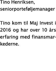 Tino Henriksen, seniorportef ljemanager Tino kom til Maj Invest i 2016 og har over 10 rs erfaring med finansmarkeder...
