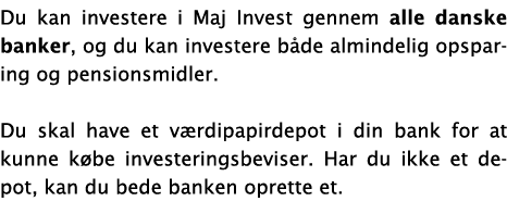 Du kan investere i Maj Invest gennem alle danske banker, og du kan investere b de almindelig opsparing og pensionsmid   