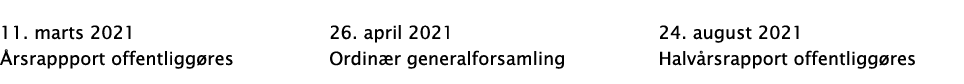 11  marts 2021 Årsrappport offentliggøres 26  april 2021 Ordinær generalforsamling 24  august 2021  Halvårsrapport of   